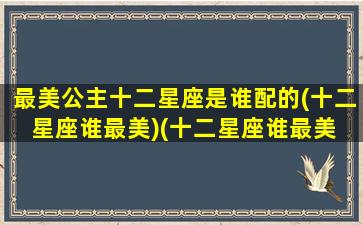 最美公主十二星座是谁配的(十二星座谁最美)(十二星座谁最美 公主)